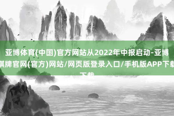 亚博体育(中国)官方网站从2022年中报启动-亚博棋牌官网(官方)网站/网页版登录入口/手机版APP下载