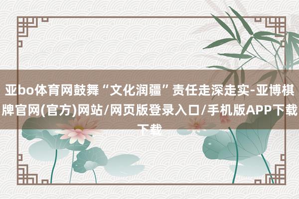 亚bo体育网鼓舞“文化润疆”责任走深走实-亚博棋牌官网(官方)网站/网页版登录入口/手机版APP下载