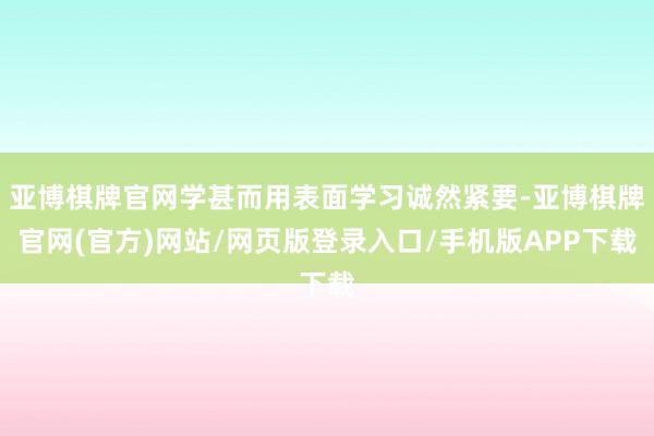 亚博棋牌官网学甚而用表面学习诚然紧要-亚博棋牌官网(官方)网站/网页版登录入口/手机版APP下载