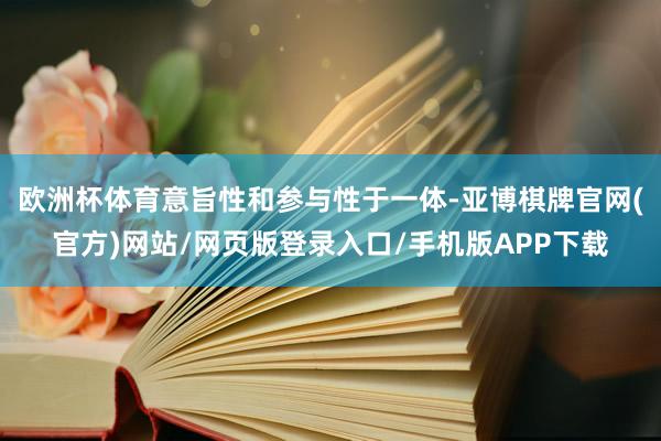 欧洲杯体育意旨性和参与性于一体-亚博棋牌官网(官方)网站/网页版登录入口/手机版APP下载