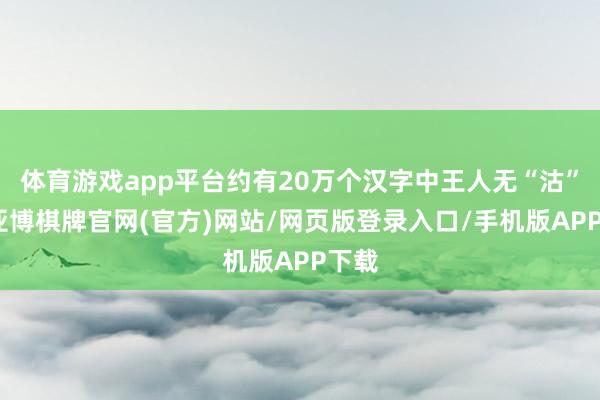 体育游戏app平台约有20万个汉字中王人无“沽”字-亚博棋牌官网(官方)网站/网页版登录入口/手机版APP下载