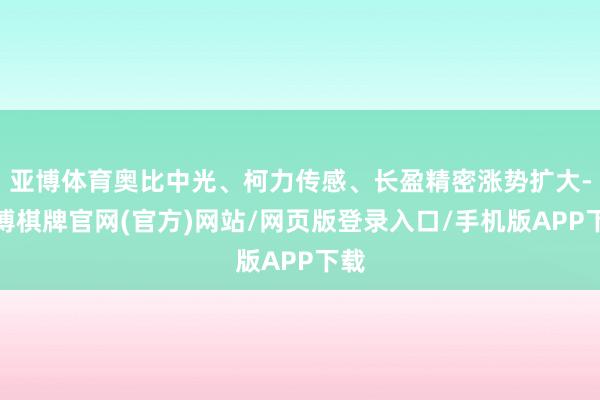亚博体育奥比中光、柯力传感、长盈精密涨势扩大-亚博棋牌官网(官方)网站/网页版登录入口/手机版APP下载