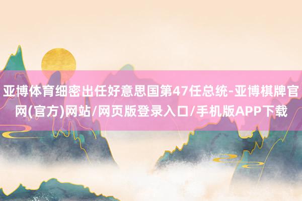 亚博体育细密出任好意思国第47任总统-亚博棋牌官网(官方)网站/网页版登录入口/手机版APP下载