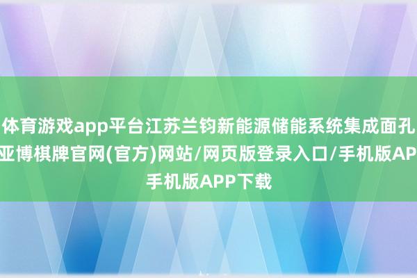 体育游戏app平台江苏兰钧新能源储能系统集成面孔开工-亚博棋牌官网(官方)网站/网页版登录入口/手机版APP下载