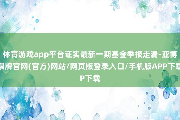 体育游戏app平台证实最新一期基金季报走漏-亚博棋牌官网(官方)网站/网页版登录入口/手机版APP下载