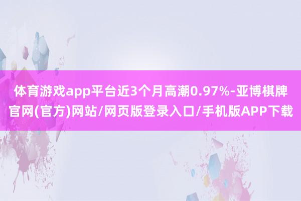 体育游戏app平台近3个月高潮0.97%-亚博棋牌官网(官方)网站/网页版登录入口/手机版APP下载