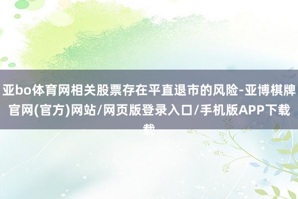 亚bo体育网相关股票存在平直退市的风险-亚博棋牌官网(官方)网站/网页版登录入口/手机版APP下载