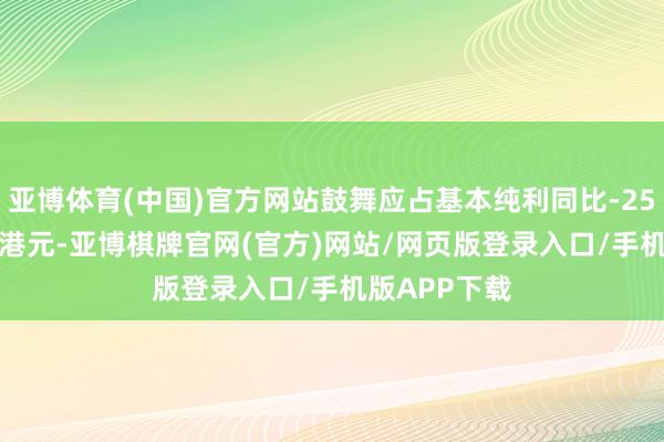 亚博体育(中国)官方网站鼓舞应占基本纯利同比-25%至31.0亿港元-亚博棋牌官网(官方)网站/网页版登录入口/手机版APP下载