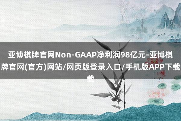 亚博棋牌官网Non-GAAP净利润98亿元-亚博棋牌官网(官方)网站/网页版登录入口/手机版APP下载