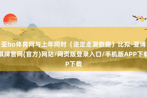 亚bo体育网与上年同时（法定走漏数据）比拟-亚博棋牌官网(官方)网站/网页版登录入口/手机版APP下载