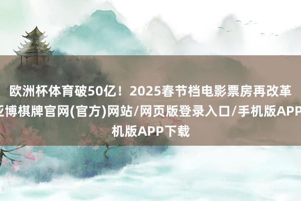 欧洲杯体育破50亿！2025春节档电影票房再改革高-亚博棋牌官网(官方)网站/网页版登录入口/手机版APP下载