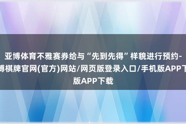 亚博体育不雅赛券给与“先到先得”样貌进行预约-亚博棋牌官网(官方)网站/网页版登录入口/手机版APP下载