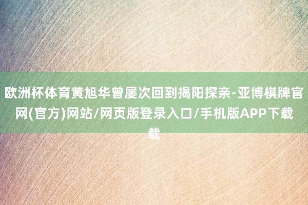 欧洲杯体育黄旭华曾屡次回到揭阳探亲-亚博棋牌官网(官方)网站/网页版登录入口/手机版APP下载