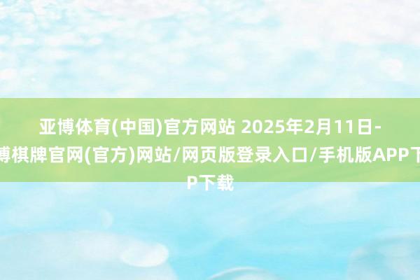 亚博体育(中国)官方网站 　　2025年2月11日-亚博棋牌官网(官方)网站/网页版登录入口/手机版APP下载