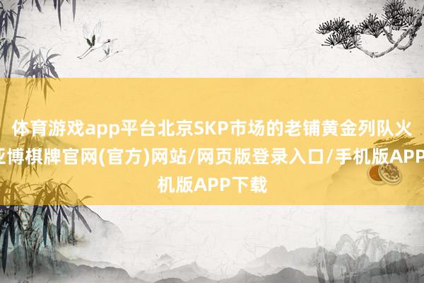 体育游戏app平台北京SKP市场的老铺黄金列队火热-亚博棋牌官网(官方)网站/网页版登录入口/手机版APP下载
