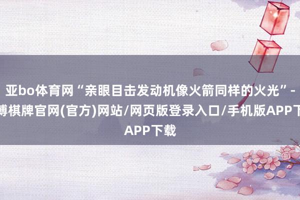 亚bo体育网“亲眼目击发动机像火箭同样的火光”-亚博棋牌官网(官方)网站/网页版登录入口/手机版APP下载