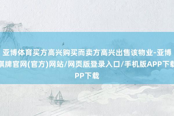 亚博体育买方高兴购买而卖方高兴出售该物业-亚博棋牌官网(官方)网站/网页版登录入口/手机版APP下载