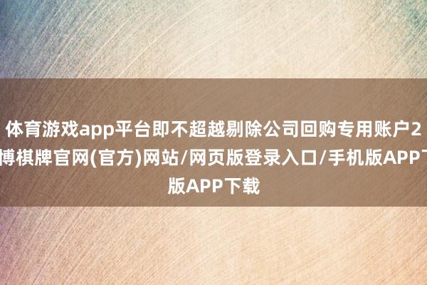 体育游戏app平台即不超越剔除公司回购专用账户2-亚博棋牌官网(官方)网站/网页版登录入口/手机版APP下载