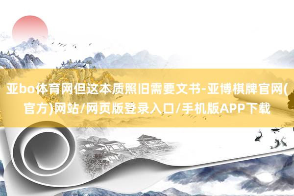 亚bo体育网但这本质照旧需要文书-亚博棋牌官网(官方)网站/网页版登录入口/手机版APP下载