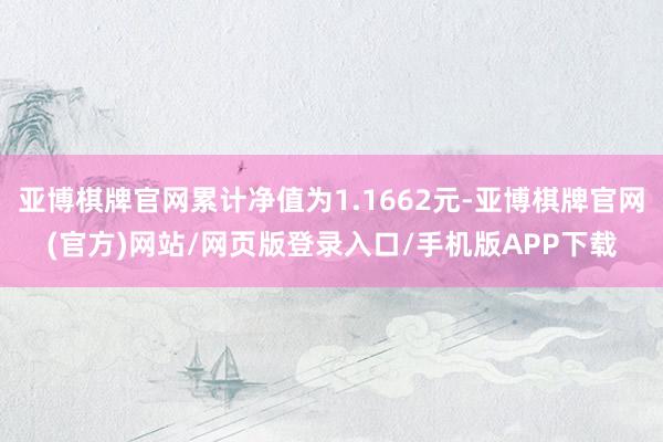 亚博棋牌官网累计净值为1.1662元-亚博棋牌官网(官方)网站/网页版登录入口/手机版APP下载