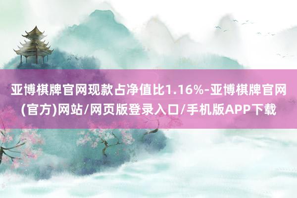 亚博棋牌官网现款占净值比1.16%-亚博棋牌官网(官方)网站/网页版登录入口/手机版APP下载