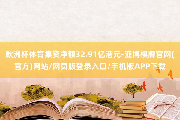 欧洲杯体育集资净额32.91亿港元-亚博棋牌官网(官方)网站/网页版登录入口/手机版APP下载