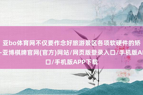 亚bo体育网不仅要作念好旅游景区各项软硬件的矫正普及-亚博棋牌官网(官方)网站/网页版登录入口/手机版APP下载
