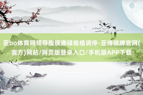 亚bo体育网领导腹膜庸碌栽植调停-亚博棋牌官网(官方)网站/网页版登录入口/手机版APP下载