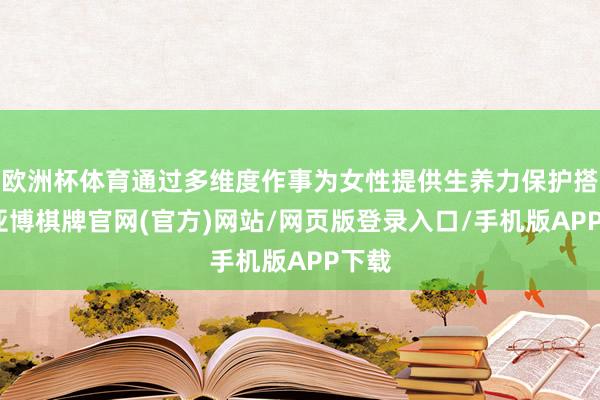 欧洲杯体育通过多维度作事为女性提供生养力保护搭救-亚博棋牌官网(官方)网站/网页版登录入口/手机版APP下载