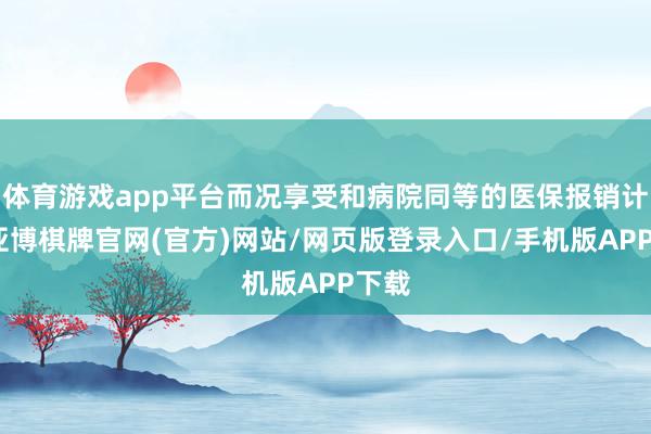 体育游戏app平台而况享受和病院同等的医保报销计谋-亚博棋牌官网(官方)网站/网页版登录入口/手机版APP下载