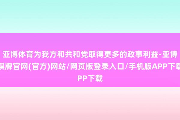 亚博体育为我方和共和党取得更多的政事利益-亚博棋牌官网(官方)网站/网页版登录入口/手机版APP下载