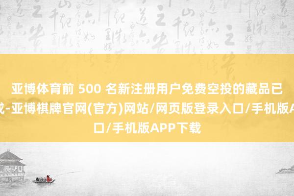 亚博体育前 500 名新注册用户免费空投的藏品已派阐明成-亚博棋牌官网(官方)网站/网页版登录入口/手机版APP下载