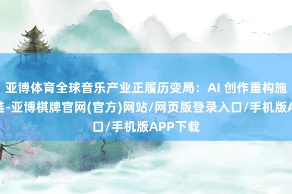 亚博体育全球音乐产业正履历变局：AI 创作重构施行分娩链-亚博棋牌官网(官方)网站/网页版登录入口/手机版APP下载