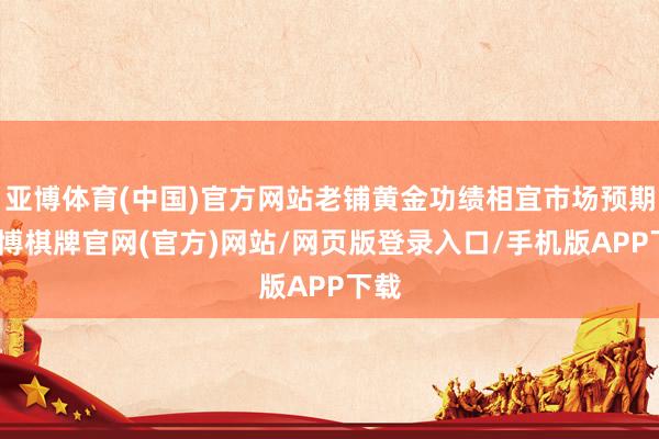 亚博体育(中国)官方网站老铺黄金功绩相宜市场预期-亚博棋牌官网(官方)网站/网页版登录入口/手机版APP下载
