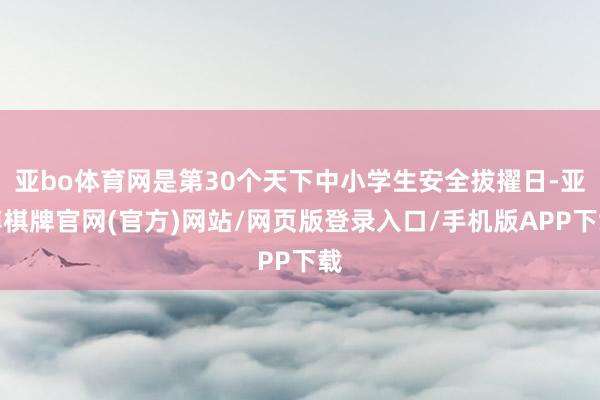 亚bo体育网是第30个天下中小学生安全拔擢日-亚博棋牌官网(官方)网站/网页版登录入口/手机版APP下载