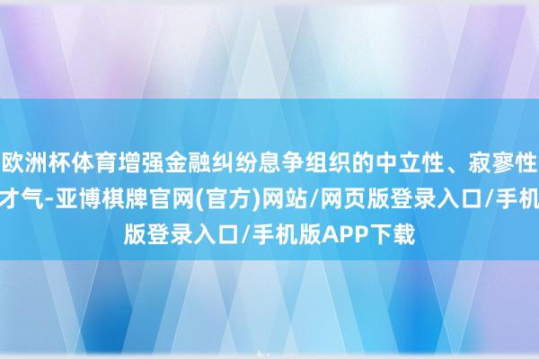 欧洲杯体育增强金融纠纷息争组织的中立性、寂寥性和抓续启动才气-亚博棋牌官网(官方)网站/网页版登录入口/手机版APP下载