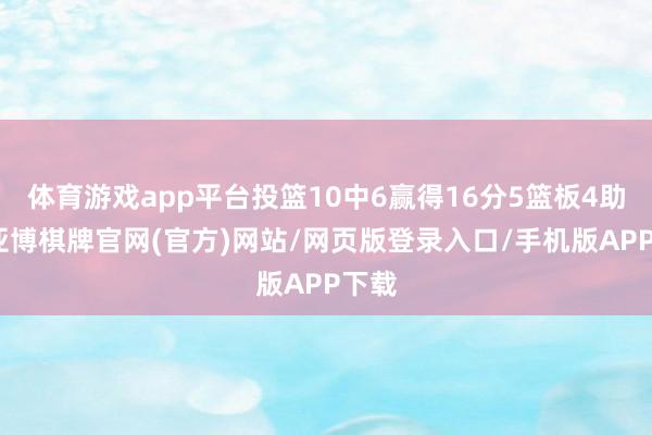 体育游戏app平台投篮10中6赢得16分5篮板4助攻-亚博棋牌官网(官方)网站/网页版登录入口/手机版APP下载