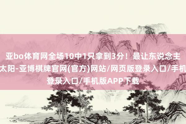 亚bo体育网全场10中1只拿到3分！最让东说念主无奈的还是太阳-亚博棋牌官网(官方)网站/网页版登录入口/手机版APP下载