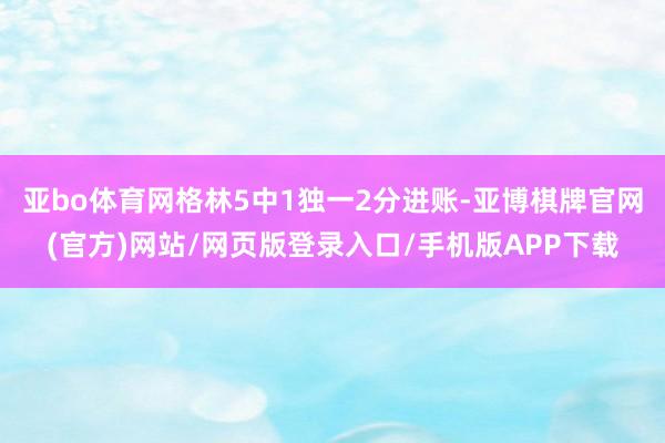 亚bo体育网格林5中1独一2分进账-亚博棋牌官网(官方)网站/网页版登录入口/手机版APP下载
