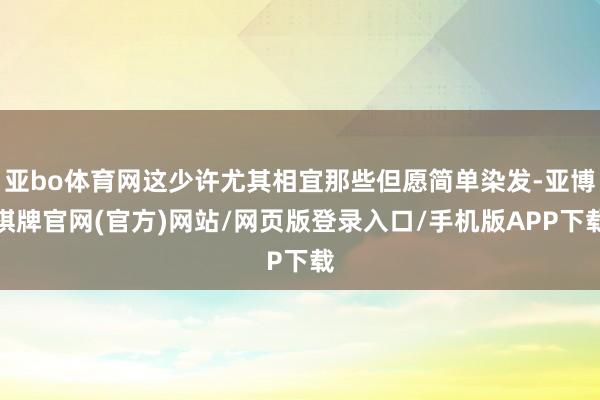 亚bo体育网这少许尤其相宜那些但愿简单染发-亚博棋牌官网(官方)网站/网页版登录入口/手机版APP下载