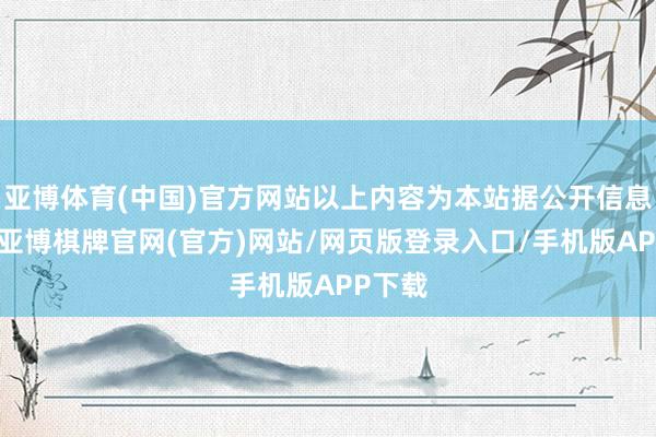 亚博体育(中国)官方网站以上内容为本站据公开信息整理-亚博棋牌官网(官方)网站/网页版登录入口/手机版APP下载