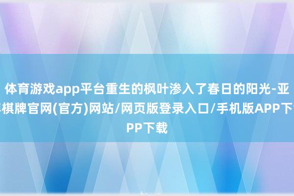 体育游戏app平台重生的枫叶渗入了春日的阳光-亚博棋牌官网(官方)网站/网页版登录入口/手机版APP下载