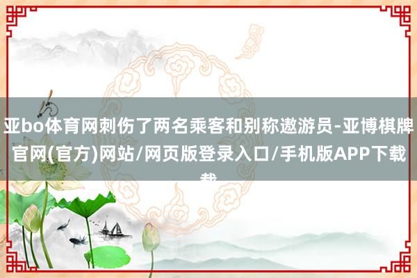 亚bo体育网刺伤了两名乘客和别称遨游员-亚博棋牌官网(官方)网站/网页版登录入口/手机版APP下载