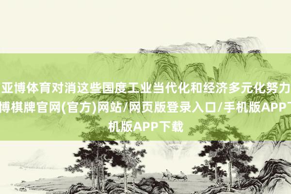 亚博体育对消这些国度工业当代化和经济多元化努力-亚博棋牌官网(官方)网站/网页版登录入口/手机版APP下载