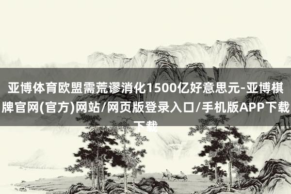 亚博体育欧盟需荒谬消化1500亿好意思元-亚博棋牌官网(官方)网站/网页版登录入口/手机版APP下载
