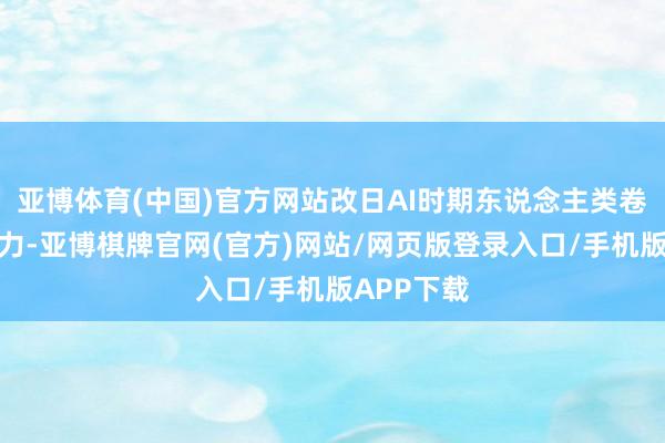 亚博体育(中国)官方网站改日AI时期东说念主类卷的是创造力-亚博棋牌官网(官方)网站/网页版登录入口/手机版APP下载