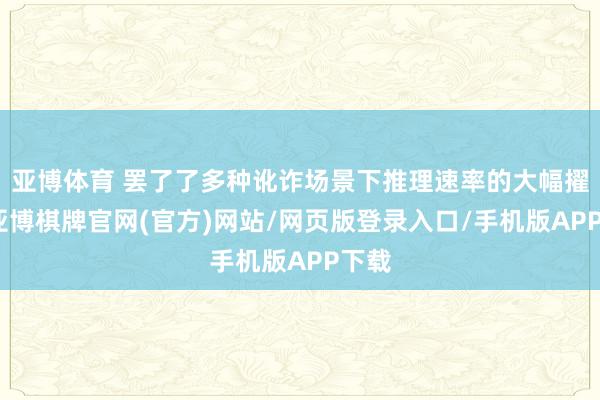 亚博体育 罢了了多种讹诈场景下推理速率的大幅擢升-亚博棋牌官网(官方)网站/网页版登录入口/手机版APP下载