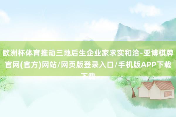 欧洲杯体育推动三地后生企业家求实和洽-亚博棋牌官网(官方)网站/网页版登录入口/手机版APP下载