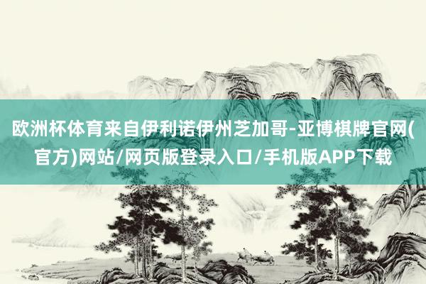 欧洲杯体育来自伊利诺伊州芝加哥-亚博棋牌官网(官方)网站/网页版登录入口/手机版APP下载