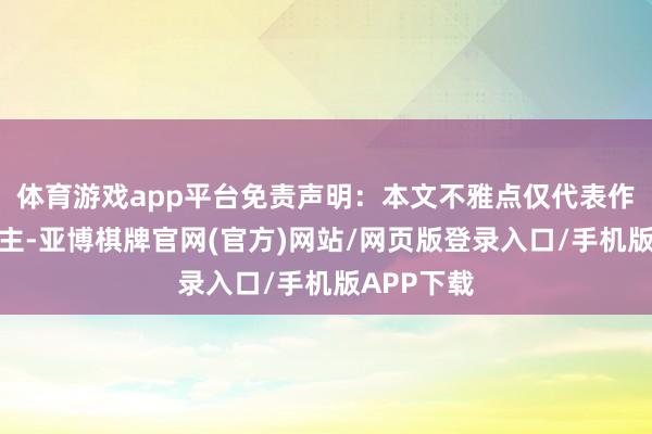 体育游戏app平台免责声明：本文不雅点仅代表作家本东谈主-亚博棋牌官网(官方)网站/网页版登录入口/手机版APP下载